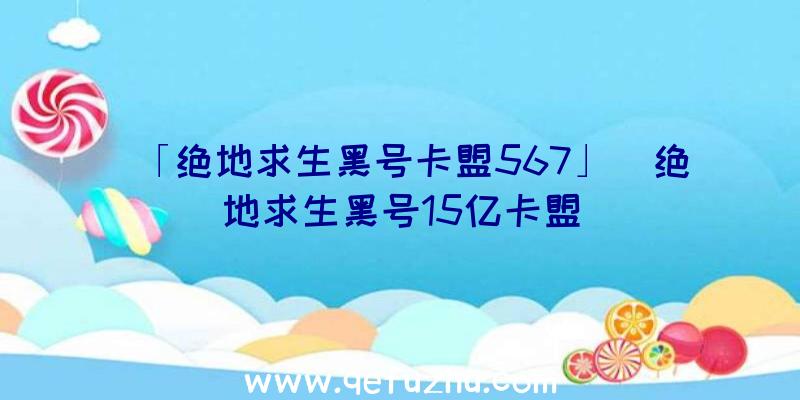 「绝地求生黑号卡盟567」|绝地求生黑号15亿卡盟